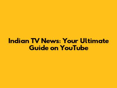 Indian TV News: Your Ultimate Guide on YouTube
