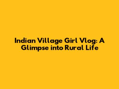 Indian Village Girl Vlog: A Glimpse into Rural Life