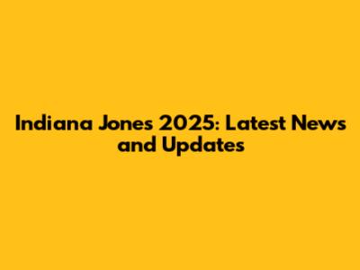 Indiana Jones 2025: Latest News and Updates