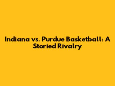 Indiana vs. Purdue Basketball: A Storied Rivalry