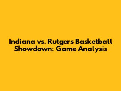 Indiana vs. Rutgers Basketball Showdown: Game Analysis
