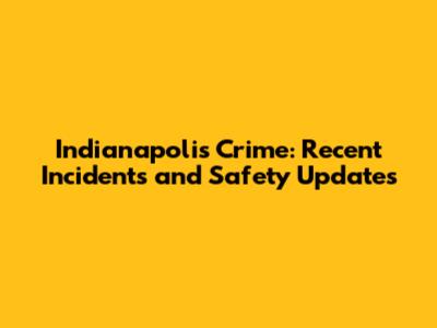 Indianapolis Crime: Recent Incidents and Safety Updates