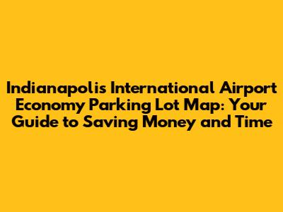 Indianapolis International Airport Economy Parking Lot Map: Your Guide to Saving Money and Time