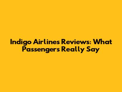 Indigo Airlines Reviews: What Passengers Really Say