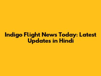 Indigo Flight News Today: Latest Updates in Hindi