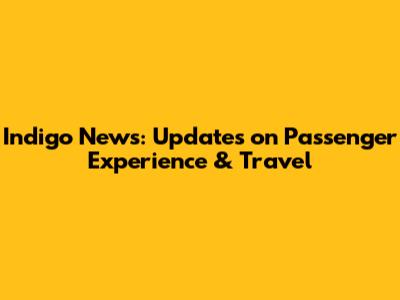 Indigo News: Updates on Passenger Experience & Travel