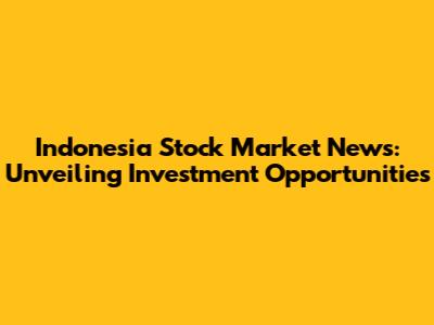 Indonesia Stock Market News: Unveiling Investment Opportunities
