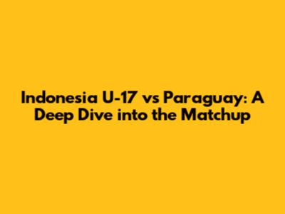 Indonesia U-17 vs Paraguay: A Deep Dive into the Matchup