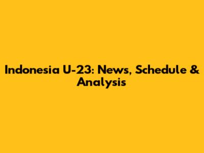 Indonesia U-23: News, Schedule & Analysis