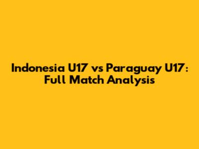 Indonesia U17 vs Paraguay U17: Full Match Analysis