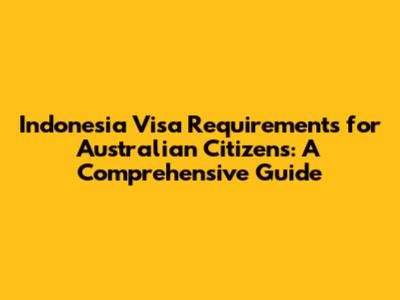 Indonesia Visa Requirements for Australian Citizens: A Comprehensive Guide