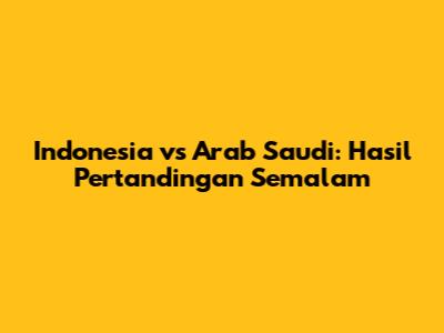 Indonesia vs Arab Saudi: Hasil Pertandingan Semalam