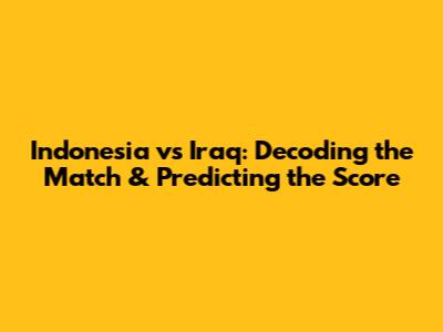 Indonesia vs Iraq: Decoding the Match & Predicting the Score