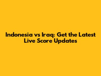 Indonesia vs Iraq: Get the Latest Live Score Updates