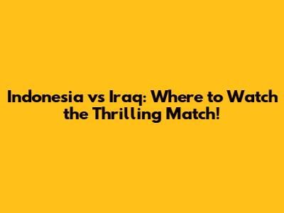 Indonesia vs Iraq: Where to Watch the Thrilling Match!