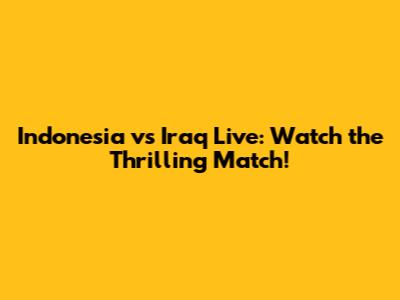 Indonesia vs Iraq Live: Watch the Thrilling Match!
