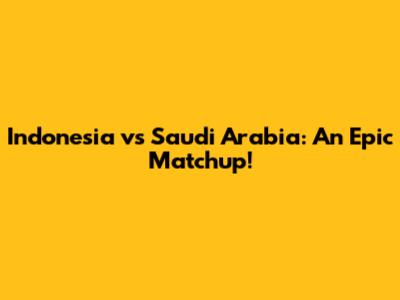 Indonesia vs Saudi Arabia: An Epic Matchup!