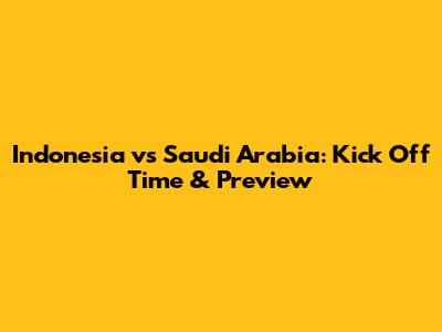 Indonesia vs Saudi Arabia: Kick Off Time & Preview