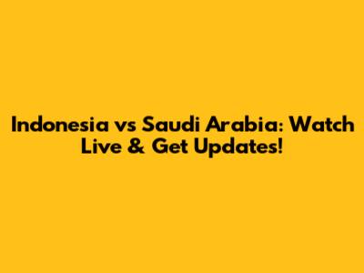 Indonesia vs Saudi Arabia: Watch Live & Get Updates!