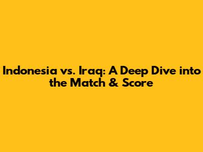 Indonesia vs. Iraq: A Deep Dive into the Match & Score