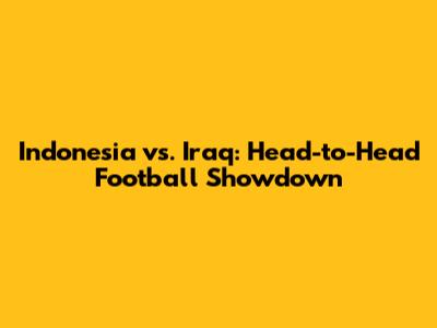 Indonesia vs. Iraq: Head-to-Head Football Showdown