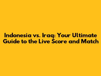 Indonesia vs. Iraq: Your Ultimate Guide to the Live Score and Match