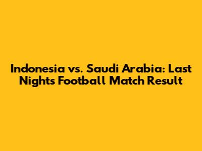 Indonesia vs. Saudi Arabia: Last Night's Football Match Result