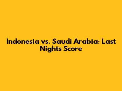 Indonesia vs. Saudi Arabia: Last Night's Score