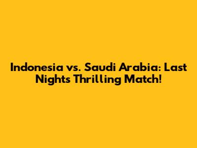 Indonesia vs. Saudi Arabia: Last Night's Thrilling Match!