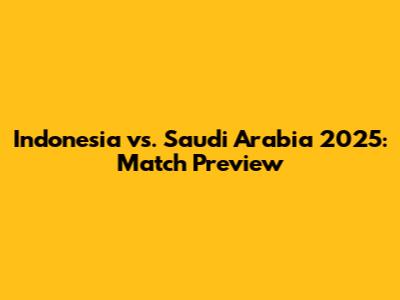 Indonesia vs. Saudi Arabia 2025: Match Preview
