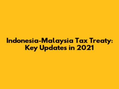 Indonesia-Malaysia Tax Treaty: Key Updates in 2021