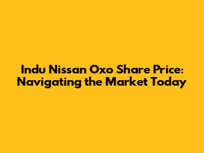 Indu Nissan Oxo Share Price: Navigating the Market Today