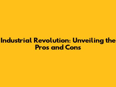 Industrial Revolution: Unveiling the Pros and Cons