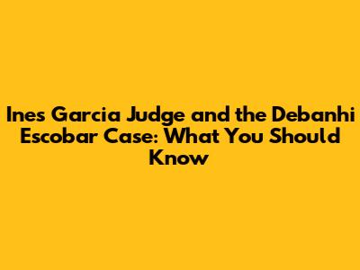 Ines Garcia Judge and the Debanhi Escobar Case: What You Should Know