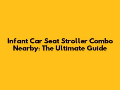 Infant Car Seat Stroller Combo Nearby: The Ultimate Guide