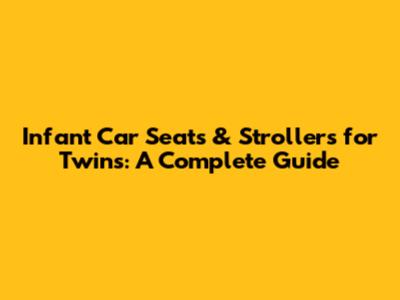 Infant Car Seats & Strollers for Twins: A Complete Guide