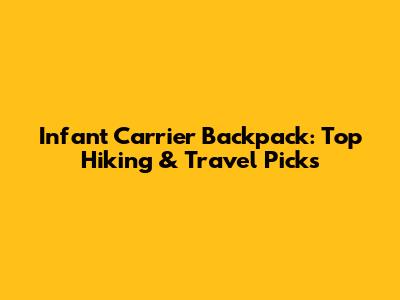 Infant Carrier Backpack: Top Hiking & Travel Picks
