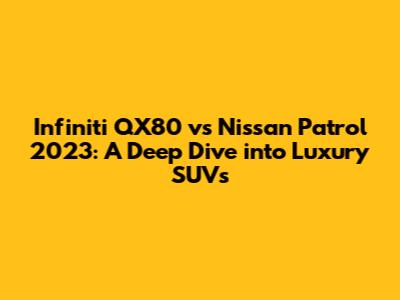 Infiniti QX80 vs Nissan Patrol 2023: A Deep Dive into Luxury SUVs