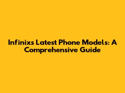 Infinix's Latest Phone Models: A Comprehensive Guide