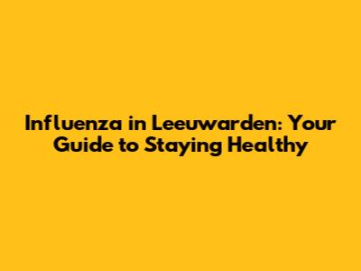Influenza in Leeuwarden: Your Guide to Staying Healthy