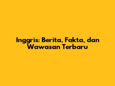 Inggris: Berita, Fakta, dan Wawasan Terbaru