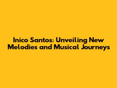 Inico Santos: Unveiling New Melodies and Musical Journeys
