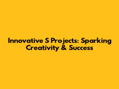 Innovative 'S' Projects: Sparking Creativity & Success