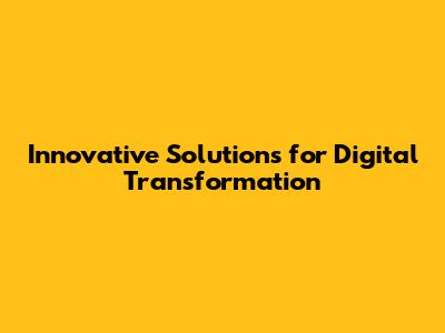 Innovative Solutions for Digital Transformation