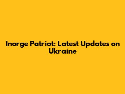 Inorge Patriot: Latest Updates on Ukraine