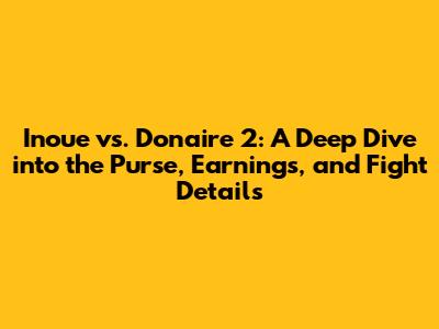 Inoue vs. Donaire 2: A Deep Dive into the Purse, Earnings, and Fight Details