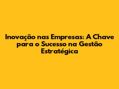 Inovação nas Empresas: A Chave para o Sucesso na Gestão Estratégica