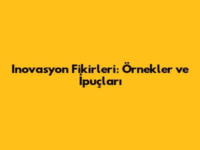 Inovasyon Fikirleri: Örnekler ve İpuçları