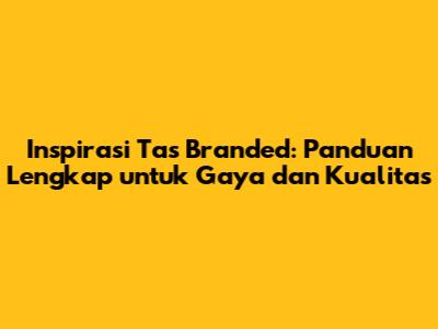 Inspirasi Tas Branded: Panduan Lengkap untuk Gaya dan Kualitas