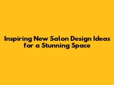 Inspiring New Salon Design Ideas for a Stunning Space